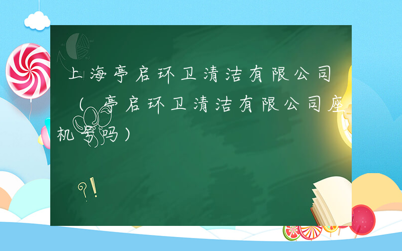 上海亭启环卫清洁有限公司 (亭启环卫清洁有限公司座机号吗)